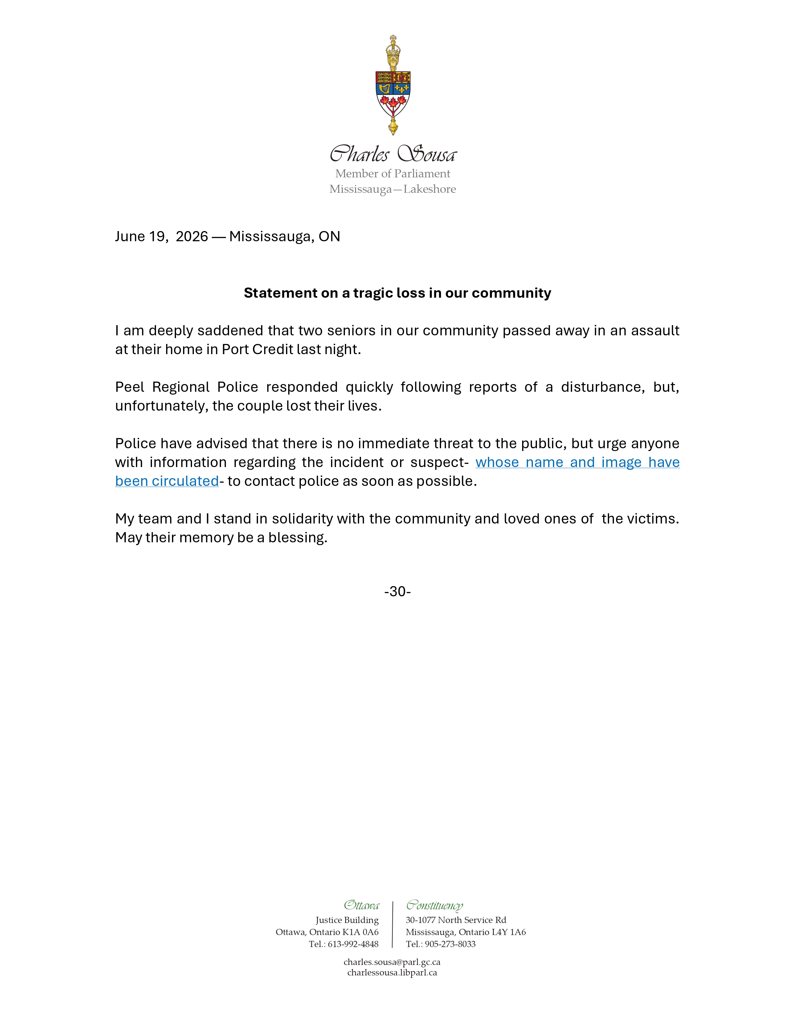 Statement on a tragic loss in our community

I am deeply saddened that two seniors in our community passed away in an assault at their home in Port Credit last night. 

Peel Regional Police responded quickly following reports of a disturbance, but,         unfortunately, the couple lost their lives. 

Police have advised that there is no immediate threat to the public, but urge anyone with information regarding the incident or suspect- whose name and image have been circulated- to contact police as soon as possible.

My team and I stand in solidarity with the community and loved ones of  the victims. May their memory be a blessing.